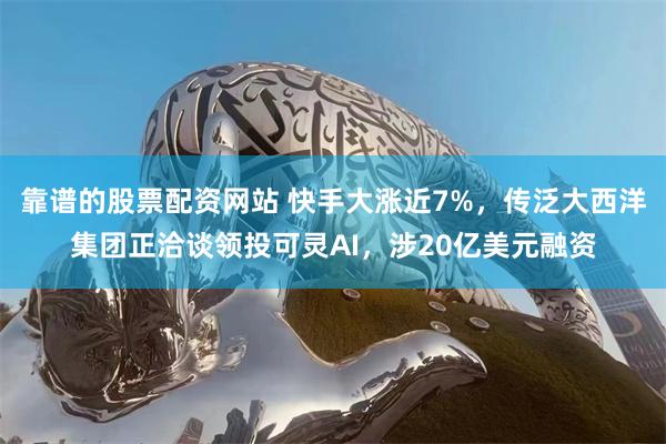 靠谱的股票配资网站 快手大涨近7%，传泛大西洋集团正洽谈领投可灵AI，涉20亿美元融资