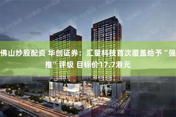 佛山炒股配资 华创证券：汇量科技首次覆盖给予“强推”评级 目标价17.7港元