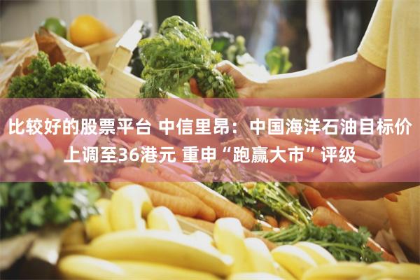 比较好的股票平台 中信里昂：中国海洋石油目标价上调至36港元 重申“跑赢大市”评级