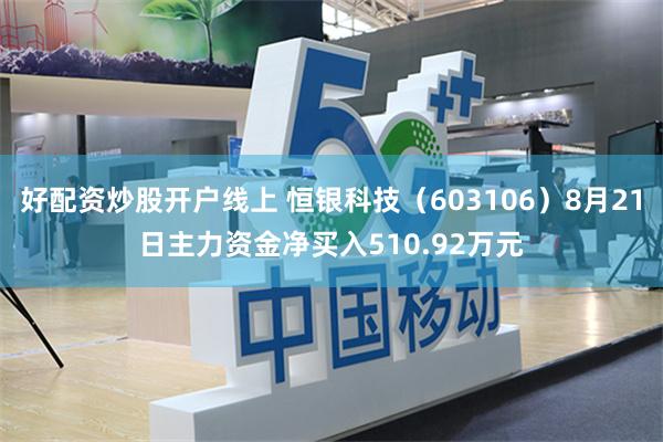 好配资炒股开户线上 恒银科技（603106）8月21日主力资金净买入510.92万元