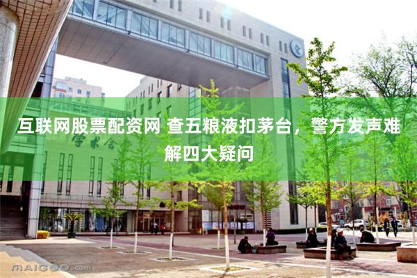 互联网股票配资网 查五粮液扣茅台，警方发声难解四大疑问