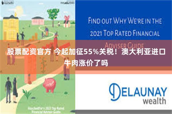 股票配资官方 今起加征55%关税！澳大利亚进口牛肉涨价了吗
