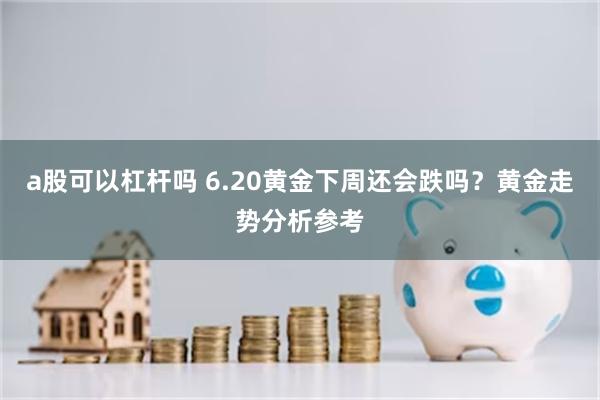 a股可以杠杆吗 6.20黄金下周还会跌吗？黄金走势分析参考