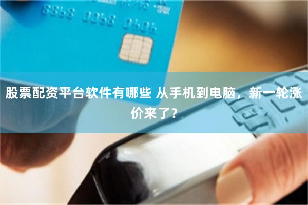 股票配资平台软件有哪些 从手机到电脑，新一轮涨价来了？