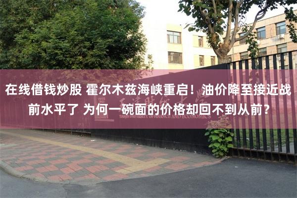 在线借钱炒股 霍尔木兹海峡重启！油价降至接近战前水平了 为何一碗面的价格却回不到从前？