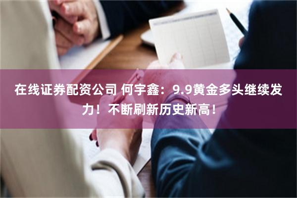 在线证券配资公司 何宇鑫：9.9黄金多头继续发力！不断刷新历史新高！