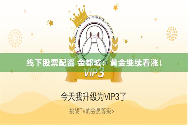 线下股票配资 金都城：黄金继续看涨！