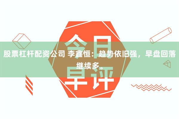 股票杠杆配资公司 李鑫恒：趋势依旧强，早盘回落继续多。