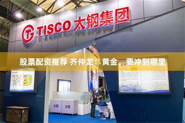 股票配资推荐 齐仲龙：黄金，要冲到哪里