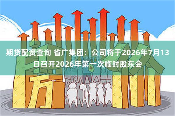 期货配资查询 省广集团：公司将于2026年7月13日召开2026年第一次临时股东会