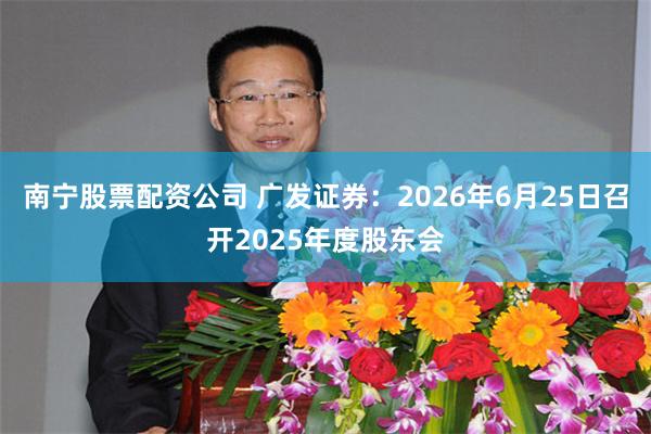 南宁股票配资公司 广发证券：2026年6月25日召开2025年度股东会