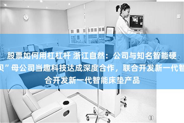 股票如何用杠杠杆 浙江自然:公司与知名智能硬件平台“当贝”母公司当趣科技达成深度合作,联合开发新一代智能床垫产品