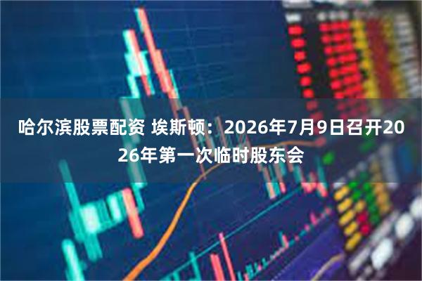 哈尔滨股票配资 埃斯顿：2026年7月9日召开2026年第一次临时股东会