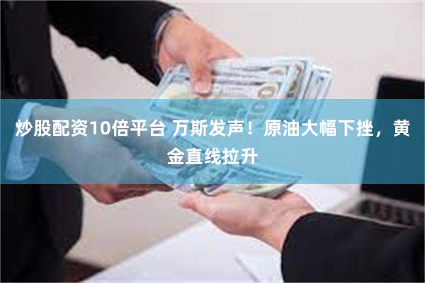 炒股配资10倍平台 万斯发声！原油大幅下挫，黄金直线拉升