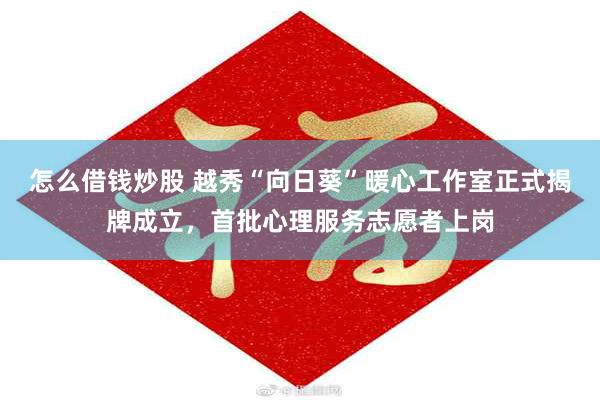 怎么借钱炒股 越秀“向日葵”暖心工作室正式揭牌成立,首批心理服务志愿者上岗