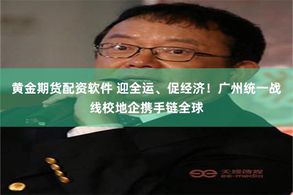黄金期货配资软件 迎全运、促经济！广州统一战线校地企携手链全球