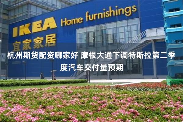 杭州期货配资哪家好 摩根大通下调特斯拉第二季度汽车交付量预期