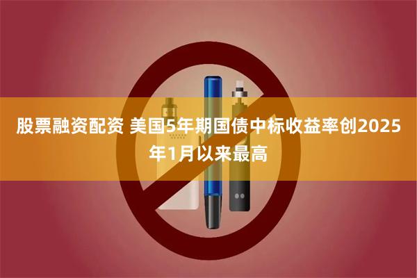 股票融资配资 美国5年期国债中标收益率创2025年1月以来最高