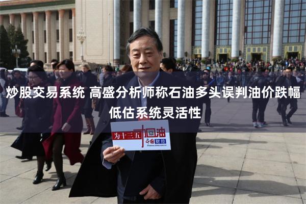 炒股交易系统 高盛分析师称石油多头误判油价跌幅 低估系统灵活性