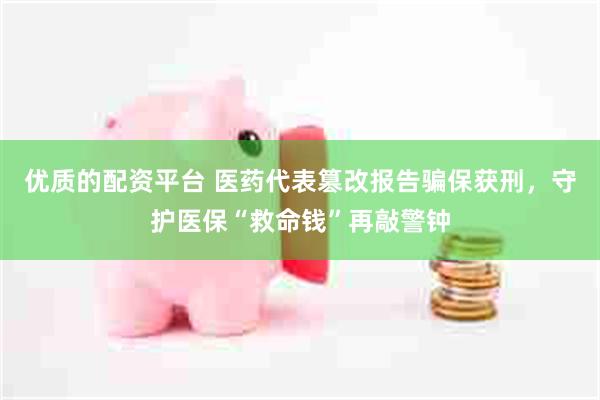 优质的配资平台 医药代表篡改报告骗保获刑，守护医保“救命钱”再敲警钟