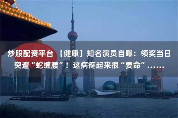 炒股配资平台 【健康】知名演员自曝：领奖当日突遭“蛇缠腰”！这病疼起来很“要命”……