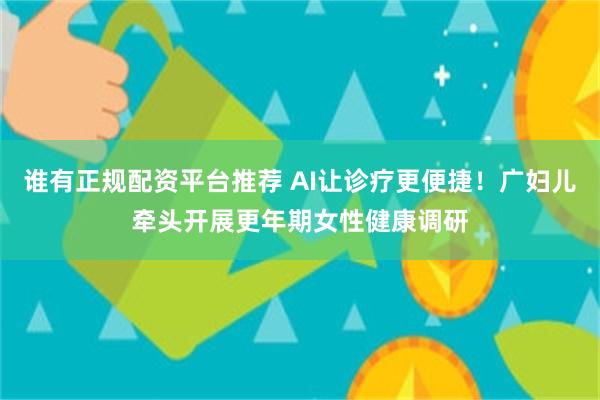 谁有正规配资平台推荐 AI让诊疗更便捷！广妇儿牵头开展更年期女性健康调研