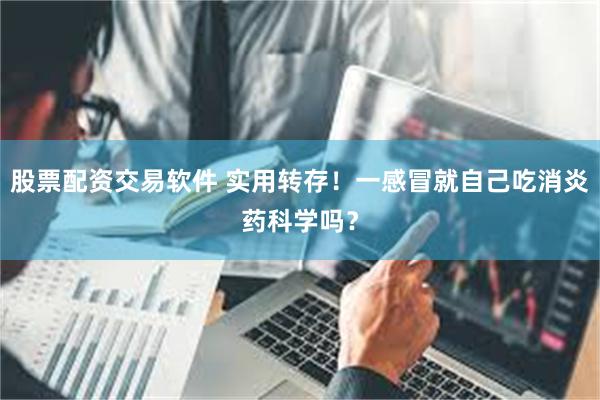 股票配资交易软件 实用转存！一感冒就自己吃消炎药科学吗？