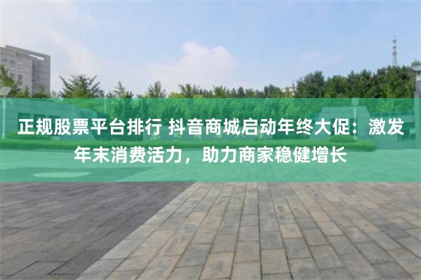 正规股票平台排行 抖音商城启动年终大促：激发年末消费活力，助力商家稳健增长