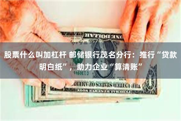 股票什么叫加杠杆 邮储银行茂名分行：推行“贷款明白纸”，助力企业“算清账”