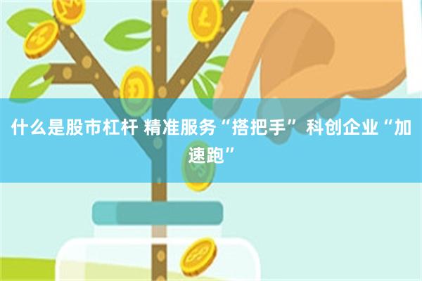 什么是股市杠杆 精准服务“搭把手” 科创企业“加速跑”