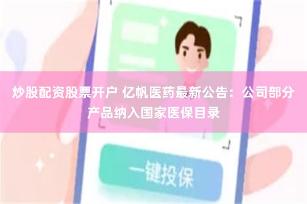炒股配资股票开户 亿帆医药最新公告：公司部分产品纳入国家医保目录