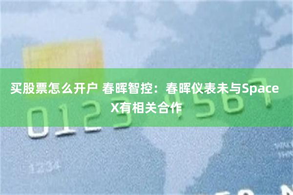 买股票怎么开户 春晖智控：春晖仪表未与Space X有相关合作
