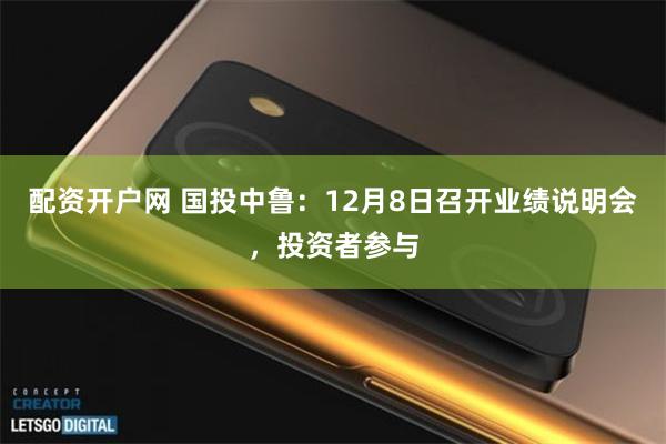 配资开户网 国投中鲁：12月8日召开业绩说明会，投资者参与