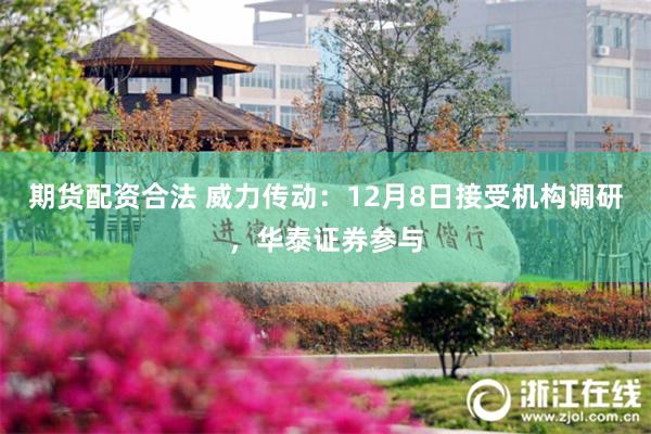期货配资合法 威力传动：12月8日接受机构调研，华泰证券参与