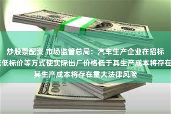 炒股票配资 市场监管总局：汽车生产企业在招标投标中 采用压低标价等方式使实际出厂价格低于其生产成本将存在重大法律风险