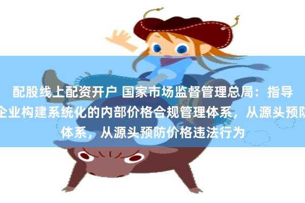 配股线上配资开户 国家市场监督管理总局：指导汽车生产销售企业构建系统化的内部价格合规管理体系，从源头预防价格违法行为