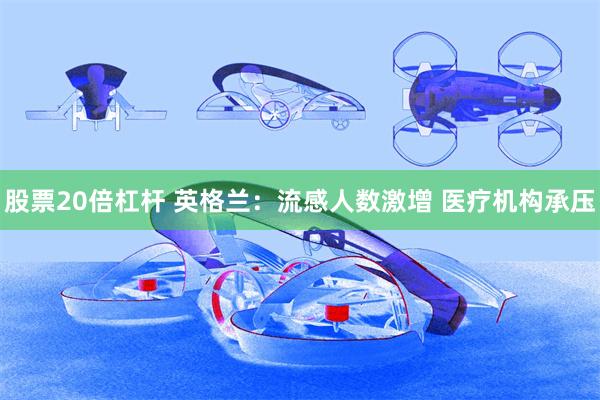 股票20倍杠杆 英格兰：流感人数激增 医疗机构承压