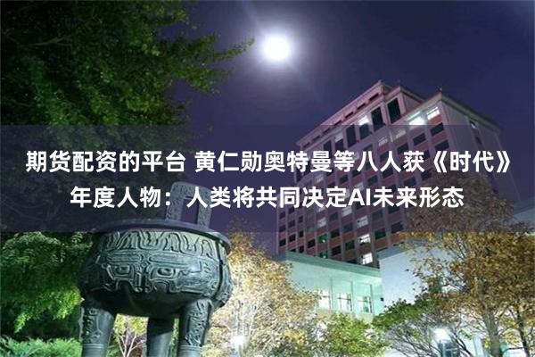 期货配资的平台 黄仁勋奥特曼等八人获《时代》年度人物：人类将共同决定AI未来形态