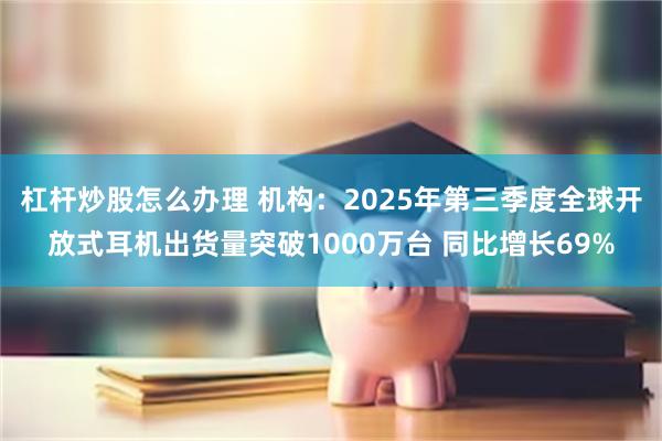 杠杆炒股怎么办理 机构：2025年第三季度全球开放式耳机出货量突破1000万台 同比增长69%
