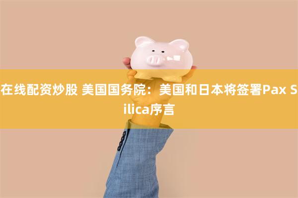在线配资炒股 美国国务院：美国和日本将签署Pax Silica序言