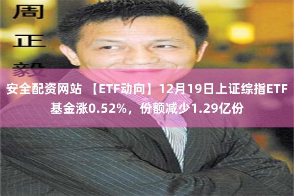 安全配资网站 【ETF动向】12月19日上证综指ETF基金涨0.52%，份额减少1.29亿份
