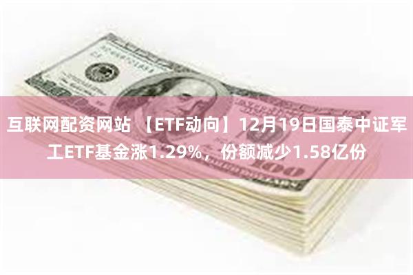 互联网配资网站 【ETF动向】12月19日国泰中证军工ETF基金涨1.29%，份额减少1.58亿份