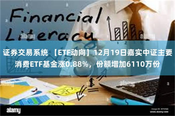 证券交易系统 【ETF动向】12月19日嘉实中证主要消费ETF基金涨0.88%，份额增加6110万份