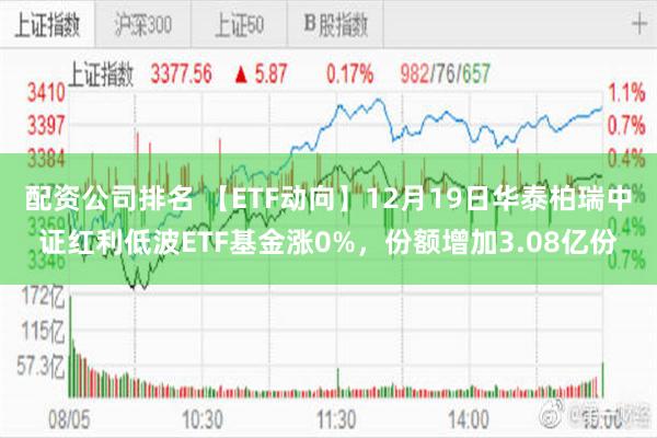 配资公司排名 【ETF动向】12月19日华泰柏瑞中证红利低波ETF基金涨0%，份额增加3.08亿份
