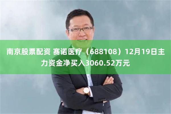 南京股票配资 赛诺医疗（688108）12月19日主力资金净买入3060.52万元