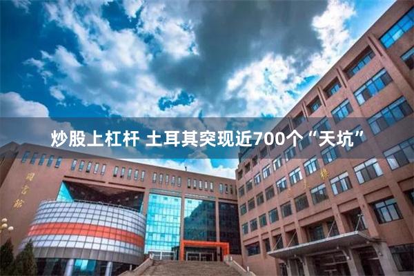 炒股上杠杆 土耳其突现近700个“天坑”