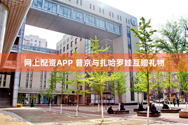 网上配资APP 普京与扎哈罗娃互赠礼物