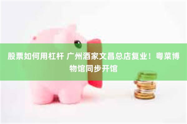 股票如何用杠杆 广州酒家文昌总店复业！粤菜博物馆同步开馆