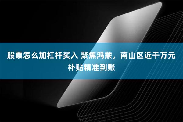 股票怎么加杠杆买入 聚焦鸿蒙，南山区近千万元补贴精准到账