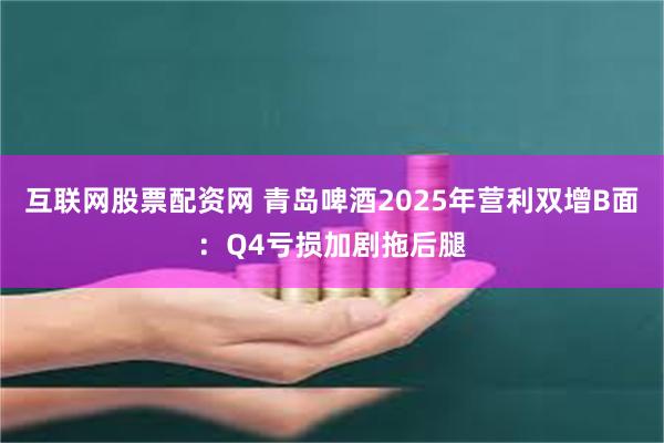 互联网股票配资网 青岛啤酒2025年营利双增B面：Q4亏损加剧拖后腿